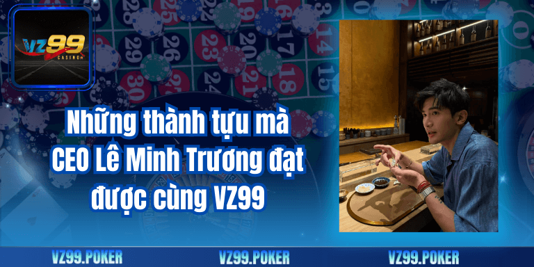 CEO Lê Minh Trương 5 Những thành tựu mà CEO Lê Minh Trương đạt được cùng VZ99