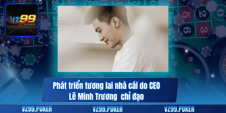 CEO Lê Minh Trương 6 Phát triển tương lai nhà cái do CEO Lê Minh Trương chỉ đạo