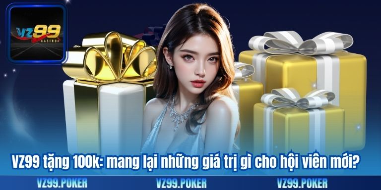 VZ99 Tặng 100k Miễn Phí – Ưu Đãi Độc Quyền Dành Cho Hội Viên 7 VZ99 tặng 100k: mang lại những giá trị gì cho hội viên mới?