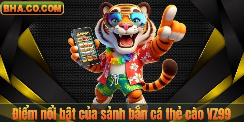 Bắn Cá Thẻ Cào VZ99 – Trải Nghiệm Săn Thưởng Đỉnh Cao 7 Điểm nổi bật của sảnh bắn cá thẻ cào VZ99
